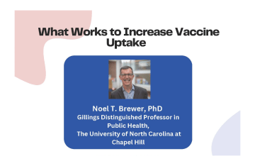 What Works to Increase Vaccine Uptake Noel T. Brewer, PhD Gillings Distinguished Professor in Public Health, The University of North Carolina at Chapel Hill